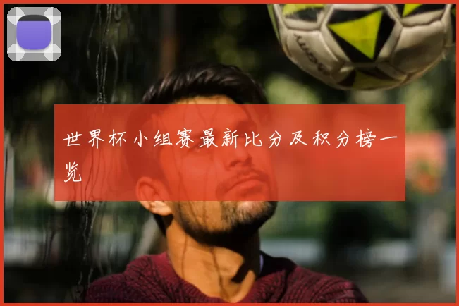 世界杯小组赛最新比分及积分榜一览