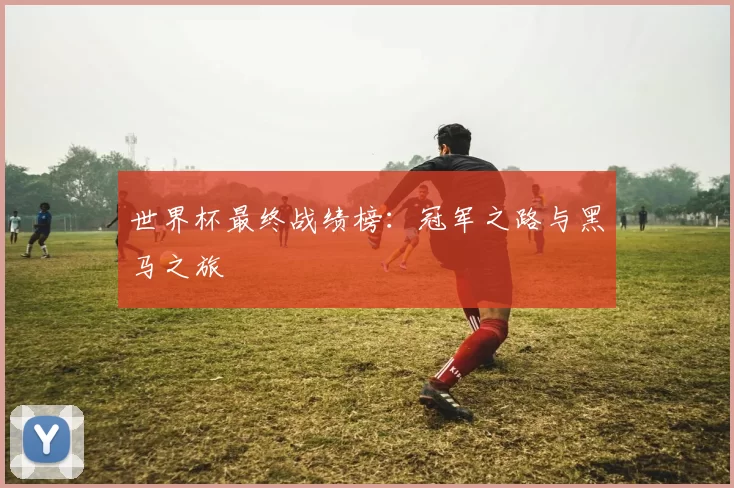 世界杯最终战绩榜:冠军之路与黑马之旅