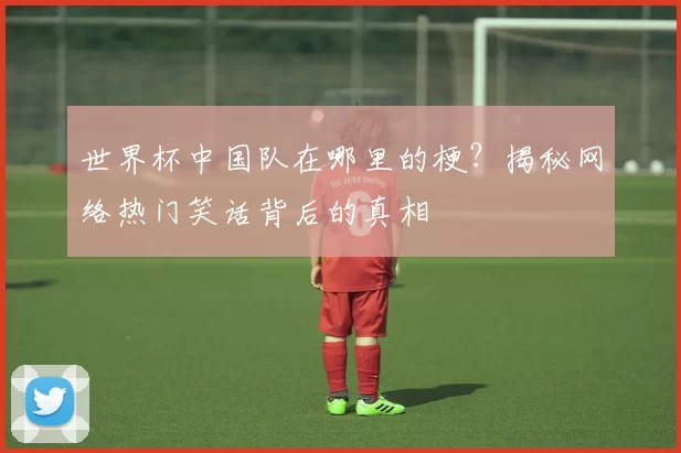 世界杯中国队在哪里的梗?揭秘网络热门笑话背后的真相
