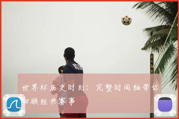 世界杯历史时刻：完整时间轴带你回顾经典赛事