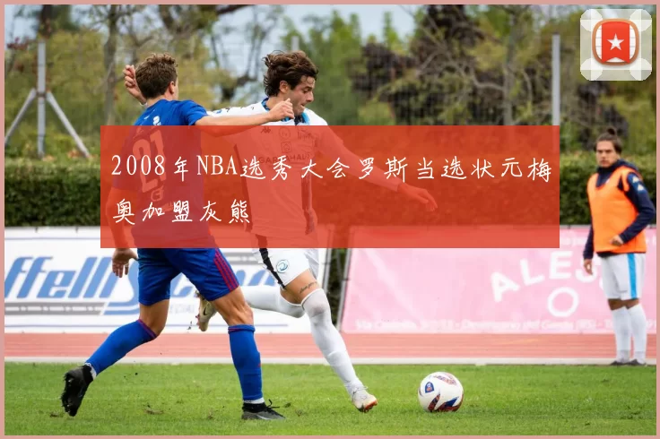 2008年NBA选秀大会罗斯当选状元梅奥加盟灰熊