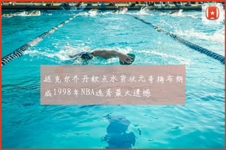 迈克尔乔丹钦点水货状元夸梅布朗成1998年NBA选秀最大遗憾