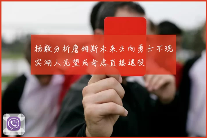 杨毅分析詹姆斯未来去向勇士不现实湖人无望或考虑直接退役