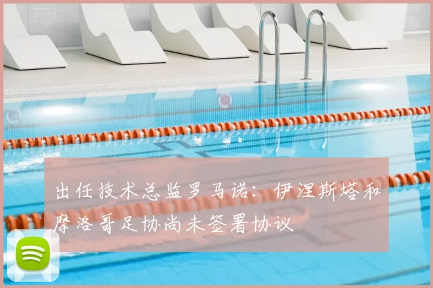 出任技术总监罗马诺:伊涅斯塔和摩洛哥足协尚未签署协议