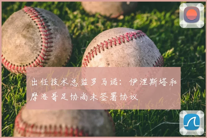 出任技术总监罗马诺:伊涅斯塔和摩洛哥足协尚未签署协议