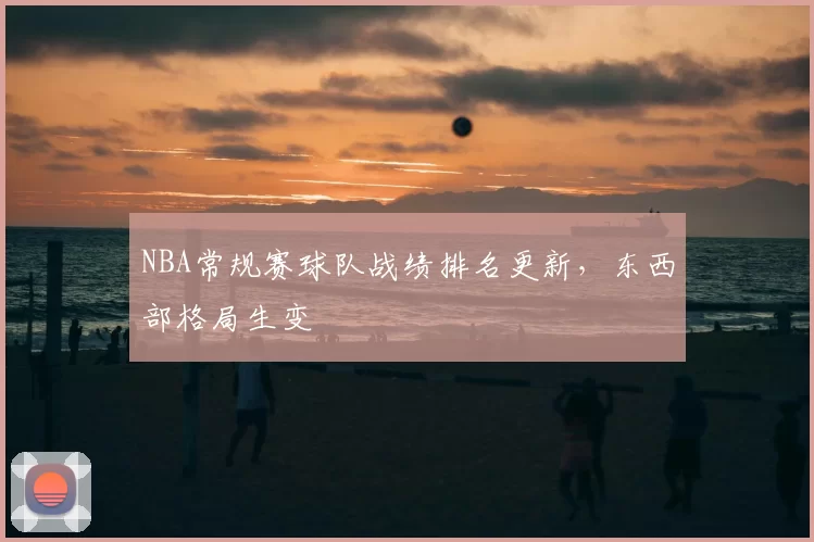 NBA常规赛球队战绩排名更新，东西部格局生变