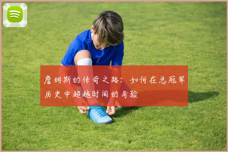 詹姆斯的传奇之路:如何在总冠军历史中超越时间的考验