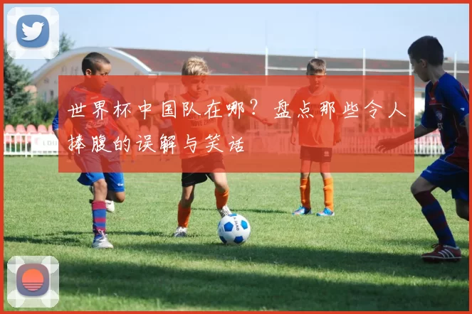 世界杯中国队在哪?盘点那些令人捧腹的误解与笑话