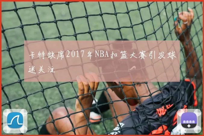 卡特缺席2017年NBA扣篮大赛引发球迷关注
