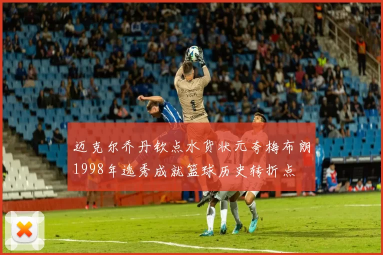 迈克尔乔丹钦点水货状元夸梅布朗1998年选秀成就篮球历史转折点