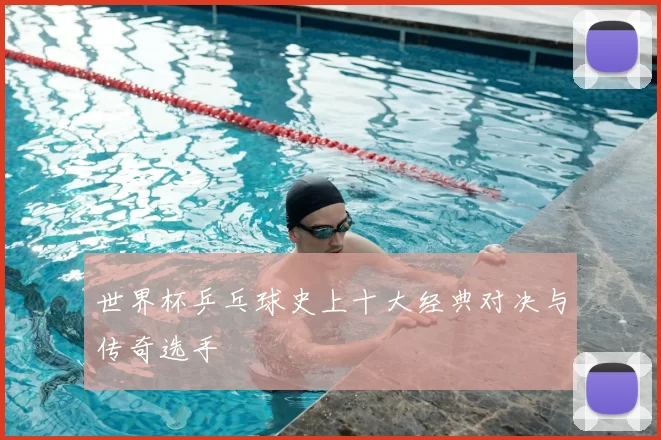 世界杯乒乓球史上十大经典对决与传奇选手