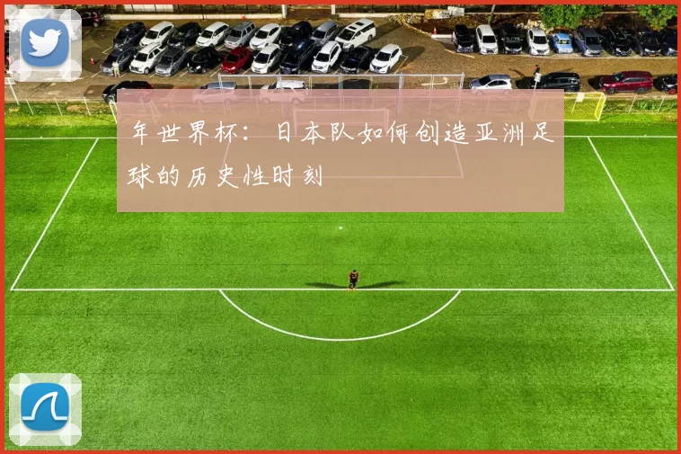 年世界杯:日本队如何创造亚洲足球的历史性时刻