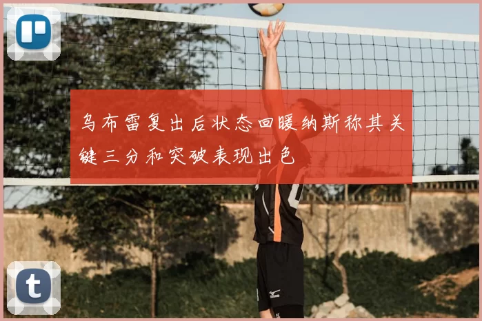 乌布雷复出后状态回暖纳斯称其关键三分和突破表现出色