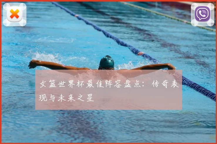 女篮世界杯最佳阵容盘点:传奇表现与未来之星