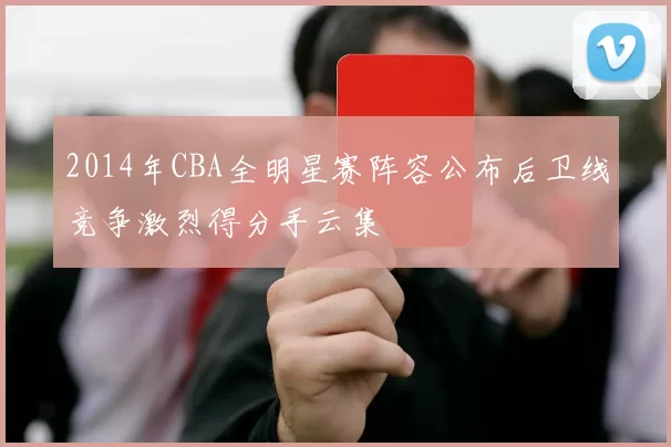 2014年CBA全明星赛阵容公布后卫线竞争激烈得分手云集