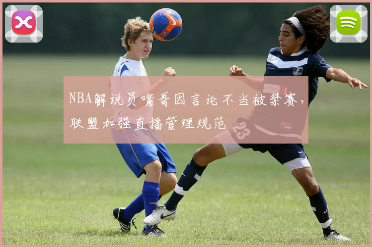 NBA解说员嘴哥因言论不当被禁赛，联盟加强直播管理规范