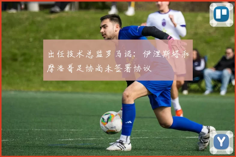 出任技术总监罗马诺：伊涅斯塔和摩洛哥足协尚未签署协议