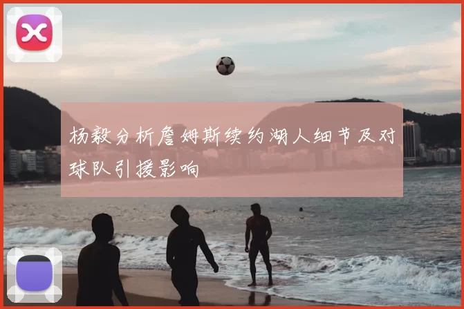 杨毅分析詹姆斯续约湖人细节及对球队引援影响