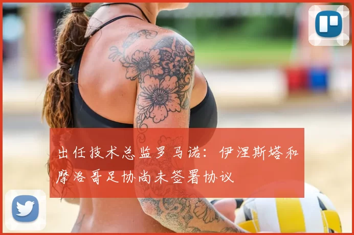 出任技术总监罗马诺：伊涅斯塔和摩洛哥足协尚未签署协议