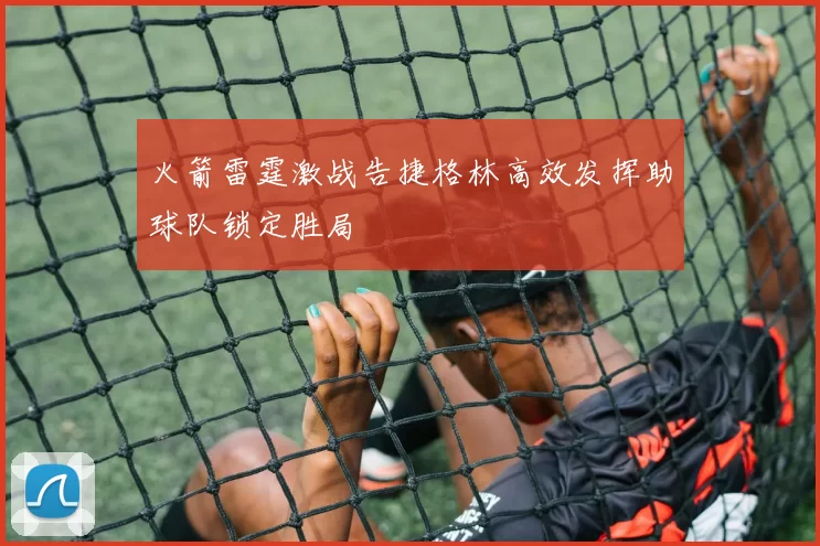 火箭雷霆激战告捷格林高效发挥助球队锁定胜局