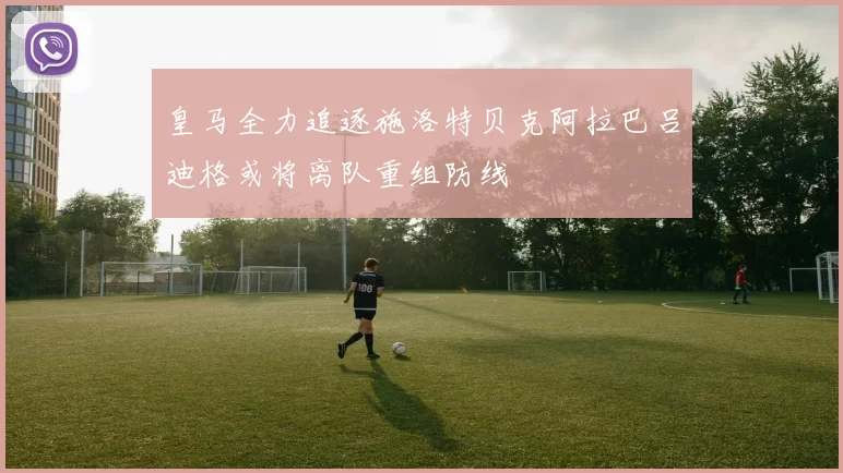 皇马全力追逐施洛特贝克阿拉巴吕迪格或将离队重组防线