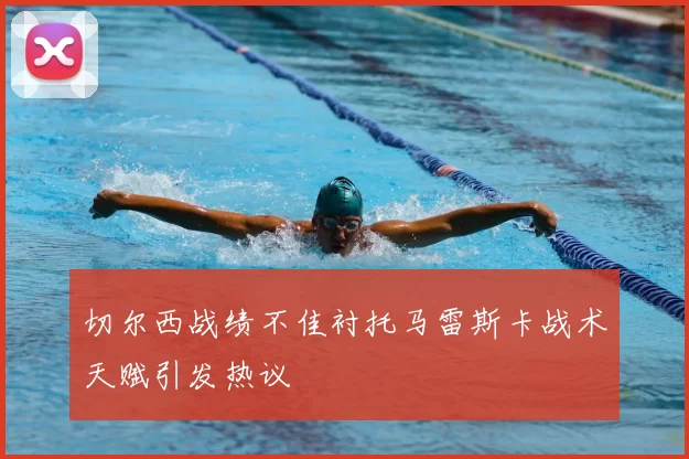 切尔西战绩不佳衬托马雷斯卡战术天赋引发热议