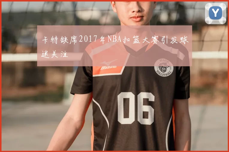 卡特缺席2017年NBA扣篮大赛引发球迷关注