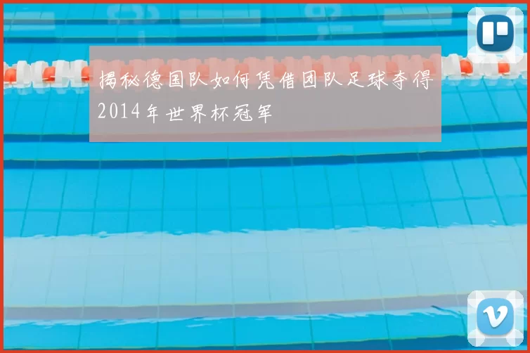 揭秘德国队如何凭借团队足球夺得2014年世界杯冠军