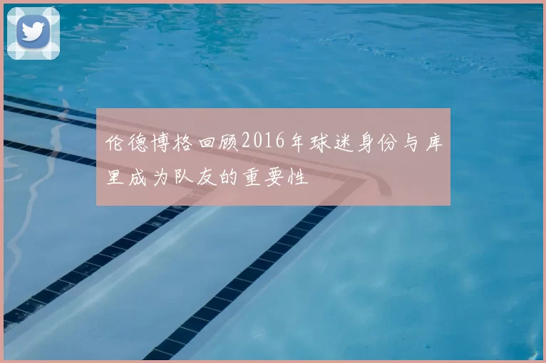 伦德博格回顾2016年球迷身份与库里成为队友的重要性
