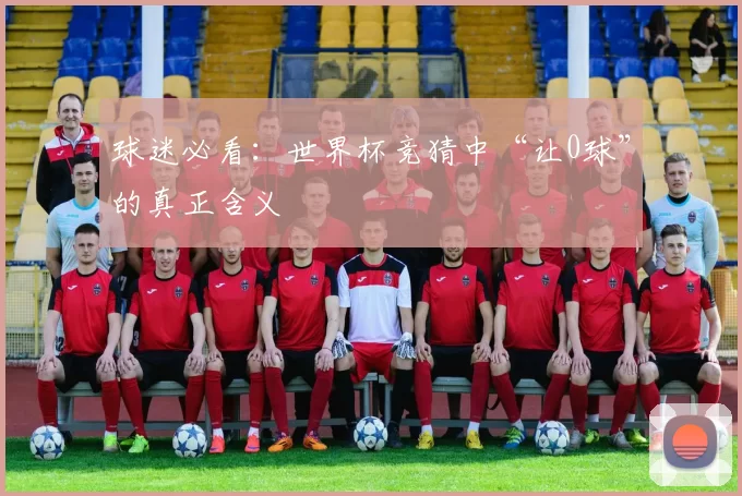 球迷必看:世界杯竞猜中“让0球”的真正含义