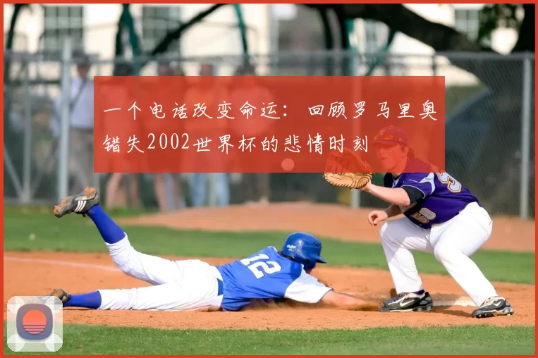 一个电话改变命运：回顾罗马里奥错失2002世界杯的悲情时刻