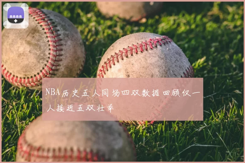 NBA历史五人同场四双数据回顾仅一人接近五双壮举