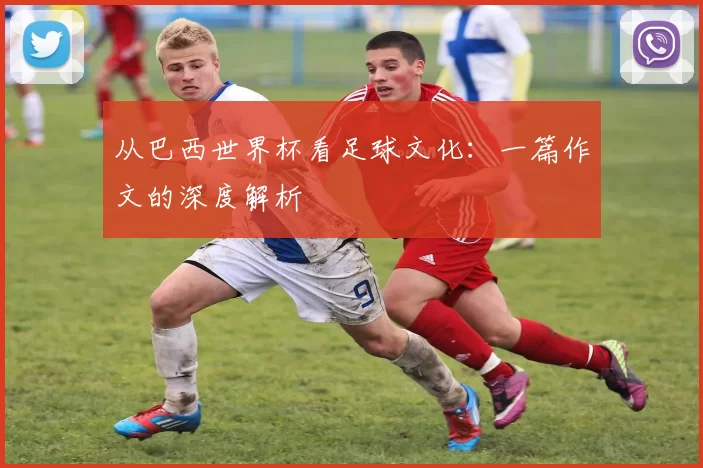 从巴西世界杯看足球文化：一篇作文的深度解析