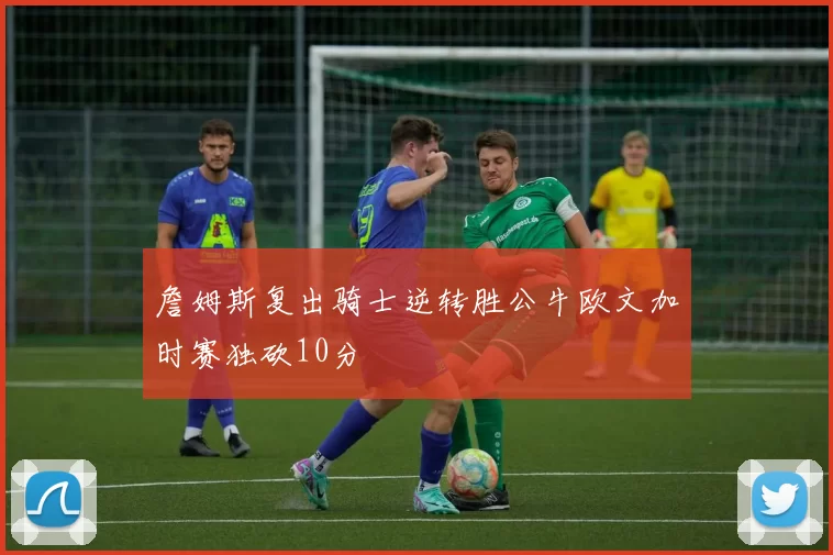 詹姆斯复出骑士逆转胜公牛欧文加时赛独砍10分