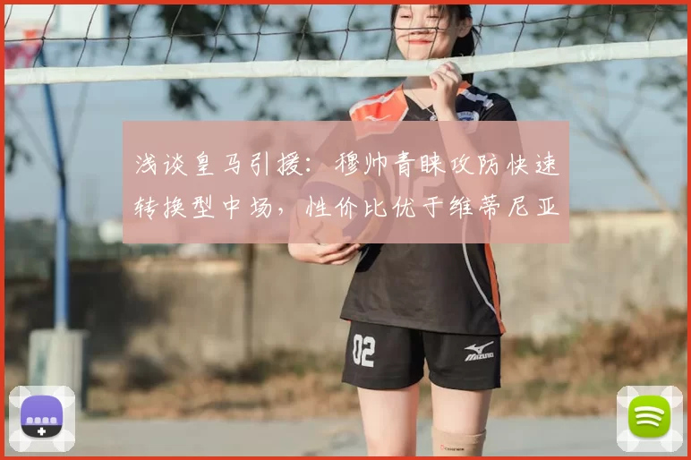 浅谈皇马引援：穆帅青睐攻防快速转换型中场，性价比优于维蒂尼亚