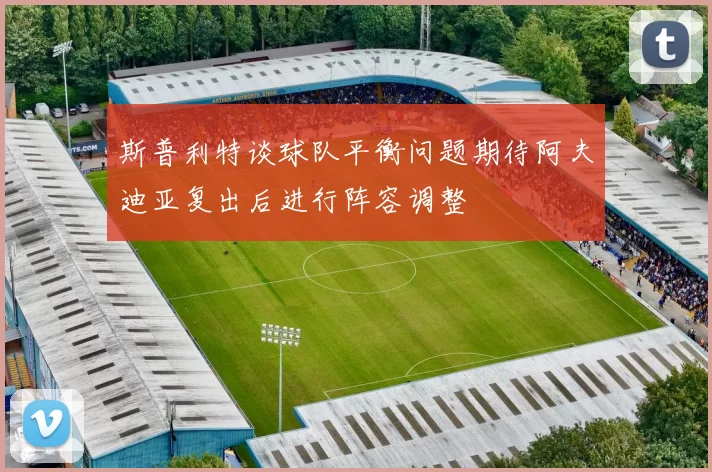 斯普利特谈球队平衡问题期待阿夫迪亚复出后进行阵容调整