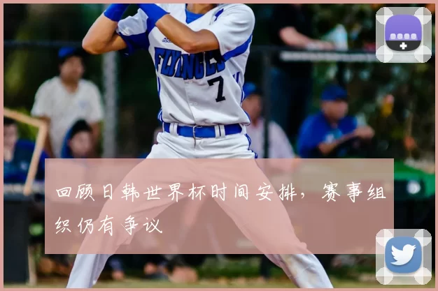 回顾日韩世界杯时间安排，赛事组织仍有争议