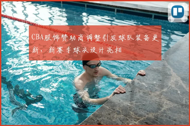 CBA服饰赞助商调整引发球队装备更新,新赛季球衣设计亮相