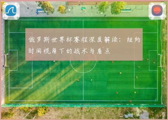 俄罗斯世界杯赛程深度解读:纽约时间视角下的战术与看点