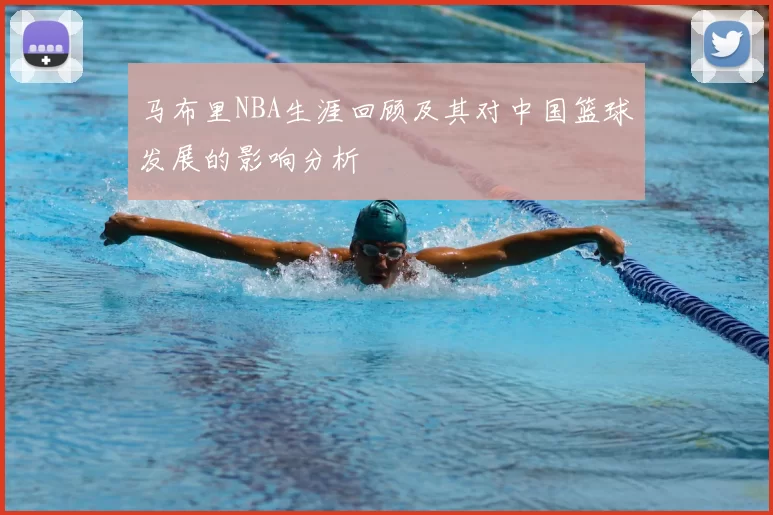 马布里NBA生涯回顾及其对中国篮球发展的影响分析