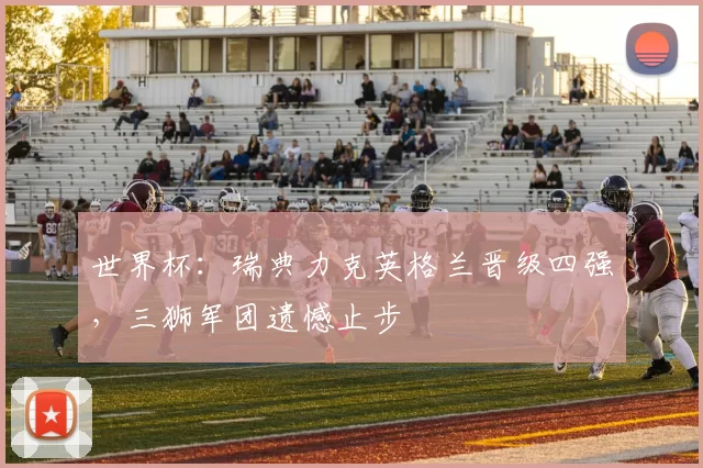世界杯:瑞典力克英格兰晋级四强,三狮军团遗憾止步