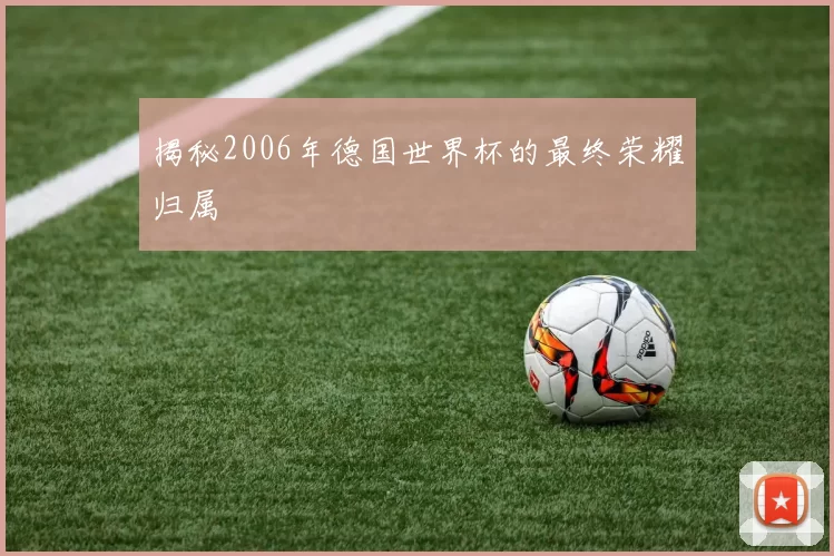 揭秘2006年德国世界杯的最终荣耀归属