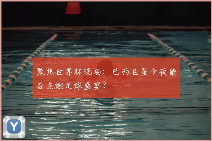 聚焦世界杯现场:巴西巨星今夜能否点燃足球盛宴?