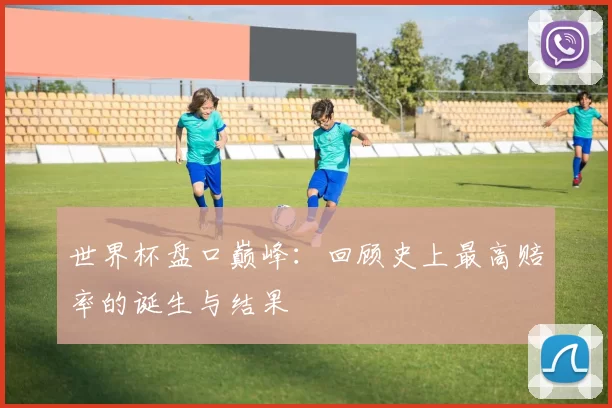 世界杯盘口巅峰：回顾史上最高赔率的诞生与结果