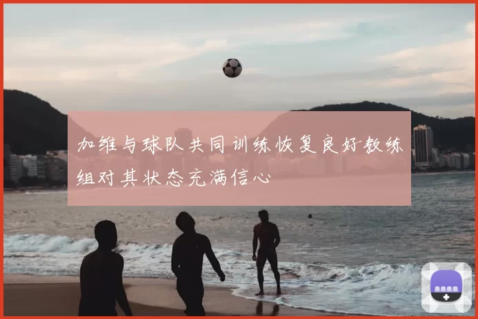 加维与球队共同训练恢复良好教练组对其状态充满信心