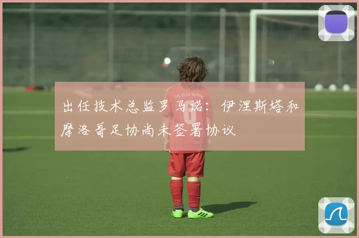 出任技术总监罗马诺:伊涅斯塔和摩洛哥足协尚未签署协议