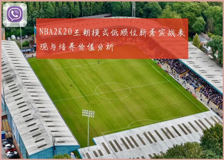 NBA2K20王朝模式低顺位新秀实战表现与培养价值分析