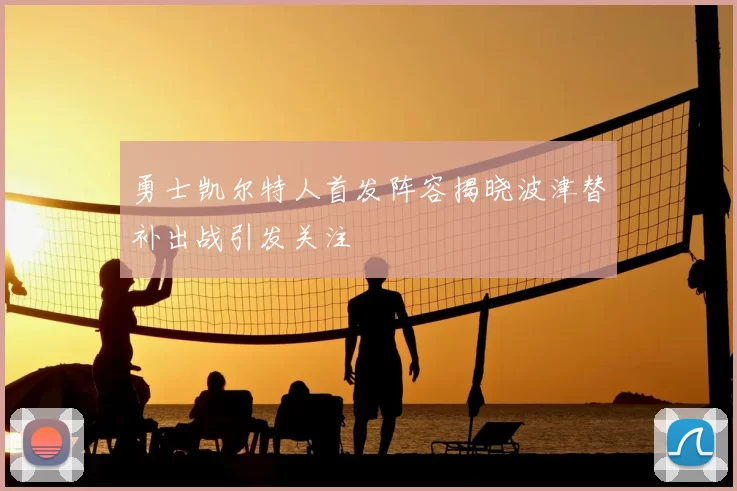 勇士凯尔特人首发阵容揭晓波津替补出战引发关注