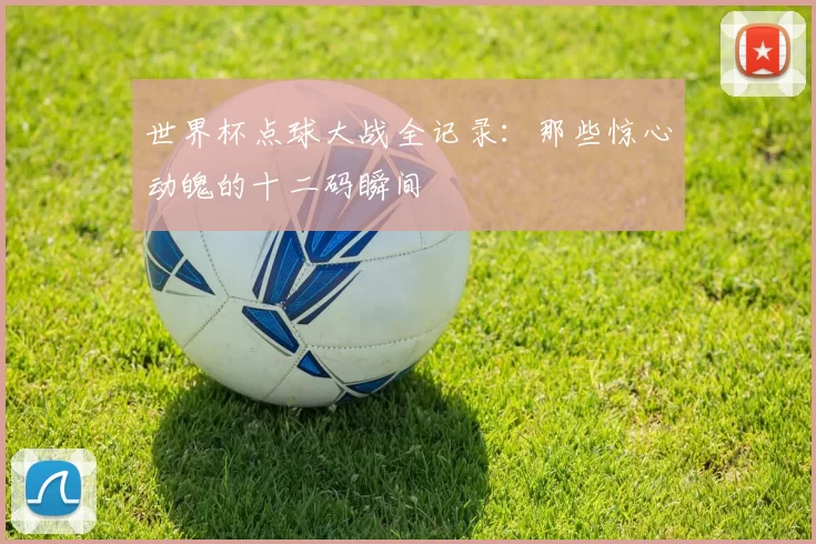 世界杯点球大战全记录：那些惊心动魄的十二码瞬间