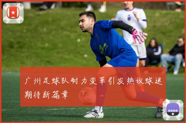 广州足球队耐力变革引发热议球迷期待新篇章